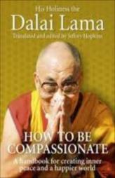How To Be Compassionate - A Handbook For Creating Inner Peace And A Happier World