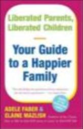 Liberated Parents, Liberated Children: Your Guide To A Happier Family